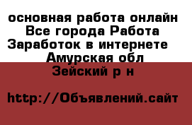 основная работа онлайн - Все города Работа » Заработок в интернете   . Амурская обл.,Зейский р-н